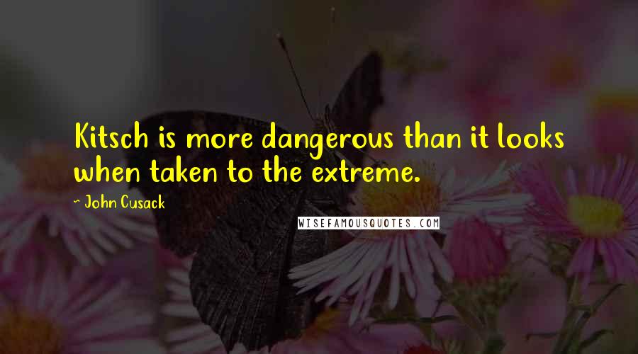 John Cusack Quotes: Kitsch is more dangerous than it looks when taken to the extreme.