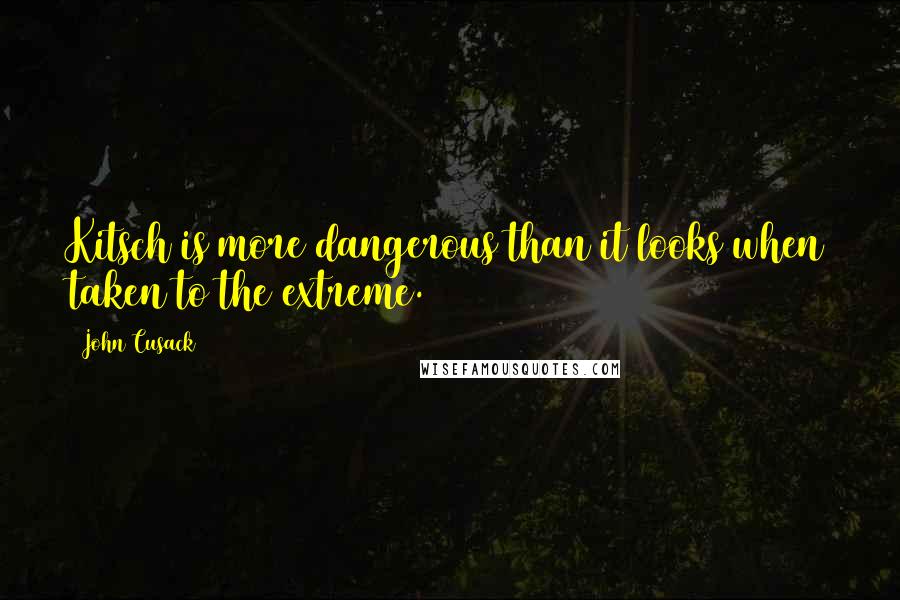 John Cusack Quotes: Kitsch is more dangerous than it looks when taken to the extreme.