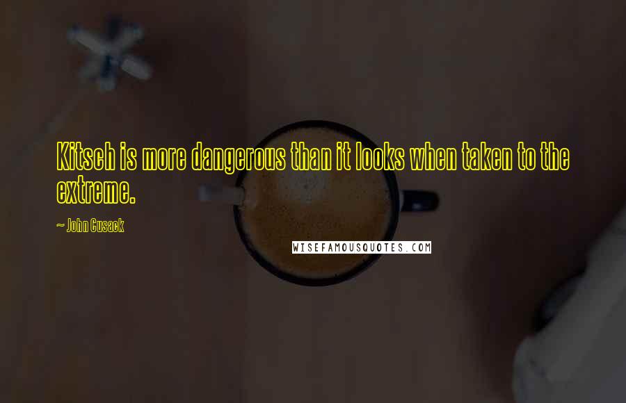 John Cusack Quotes: Kitsch is more dangerous than it looks when taken to the extreme.