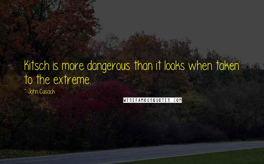 John Cusack Quotes: Kitsch is more dangerous than it looks when taken to the extreme.