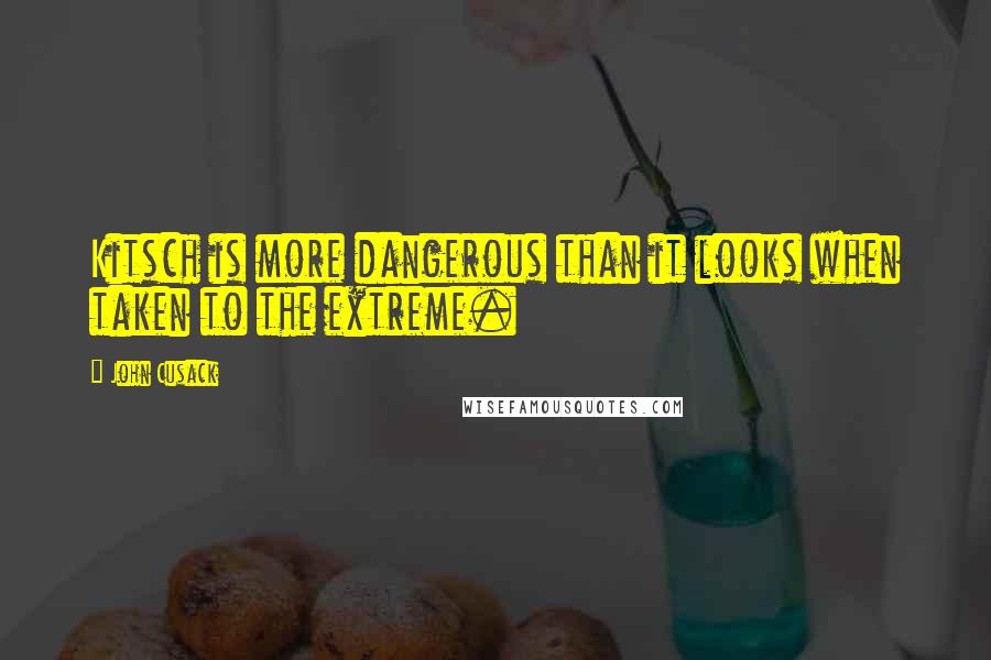 John Cusack Quotes: Kitsch is more dangerous than it looks when taken to the extreme.