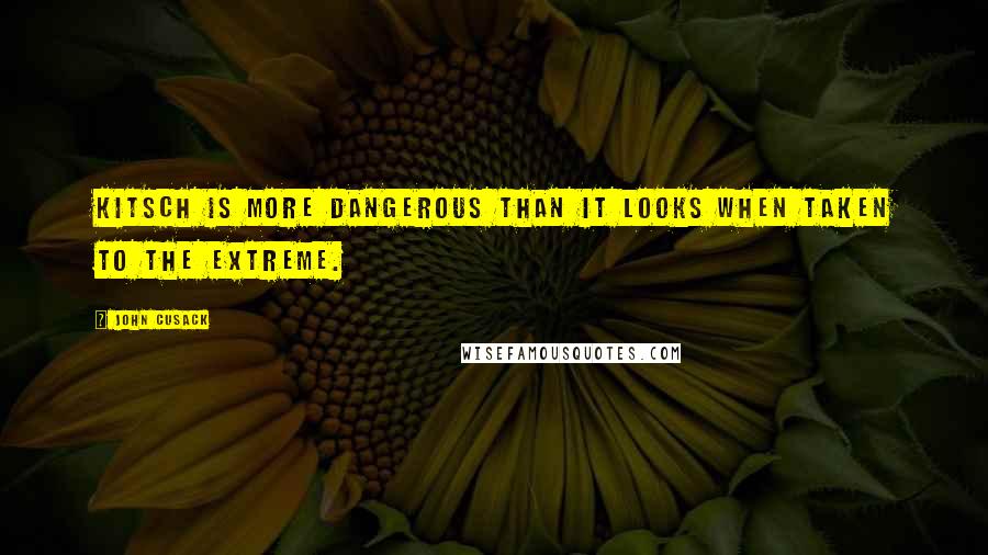 John Cusack Quotes: Kitsch is more dangerous than it looks when taken to the extreme.