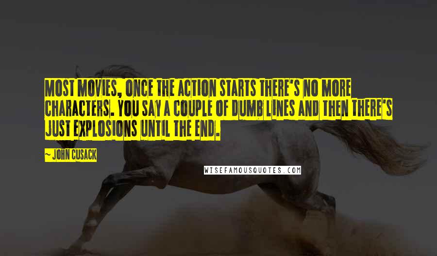 John Cusack Quotes: Most movies, once the action starts there's no more characters. You say a couple of dumb lines and then there's just explosions until the end.