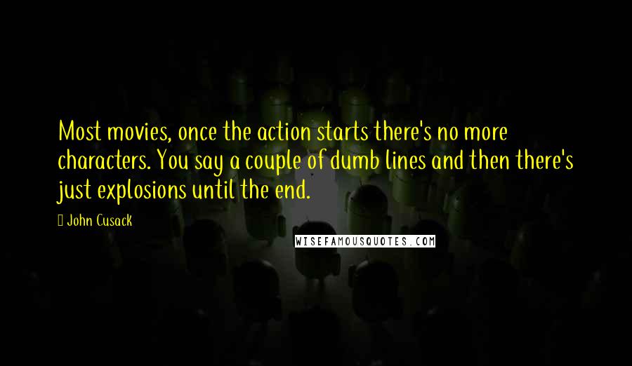 John Cusack Quotes: Most movies, once the action starts there's no more characters. You say a couple of dumb lines and then there's just explosions until the end.