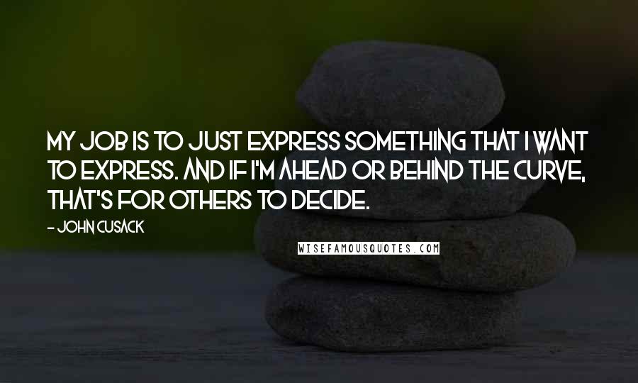 John Cusack Quotes: My job is to just express something that I want to express. And if I'm ahead or behind the curve, that's for others to decide.