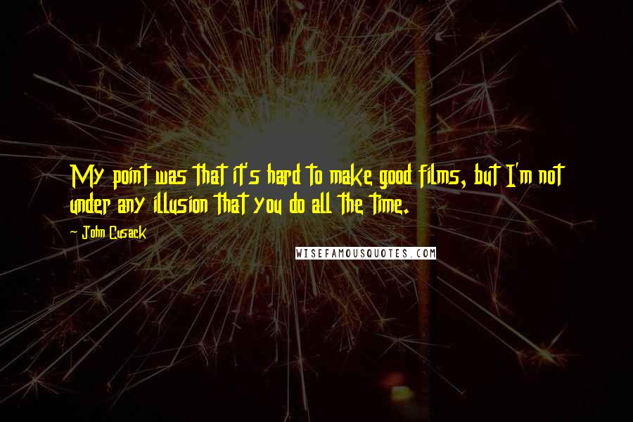 John Cusack Quotes: My point was that it's hard to make good films, but I'm not under any illusion that you do all the time.