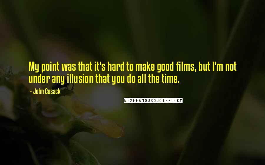 John Cusack Quotes: My point was that it's hard to make good films, but I'm not under any illusion that you do all the time.