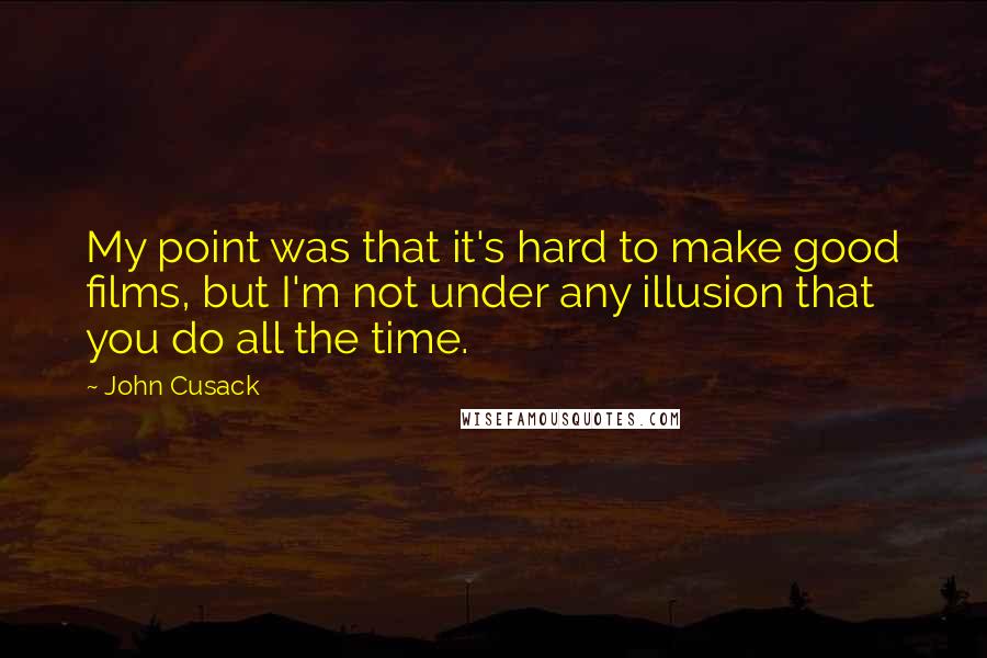 John Cusack Quotes: My point was that it's hard to make good films, but I'm not under any illusion that you do all the time.