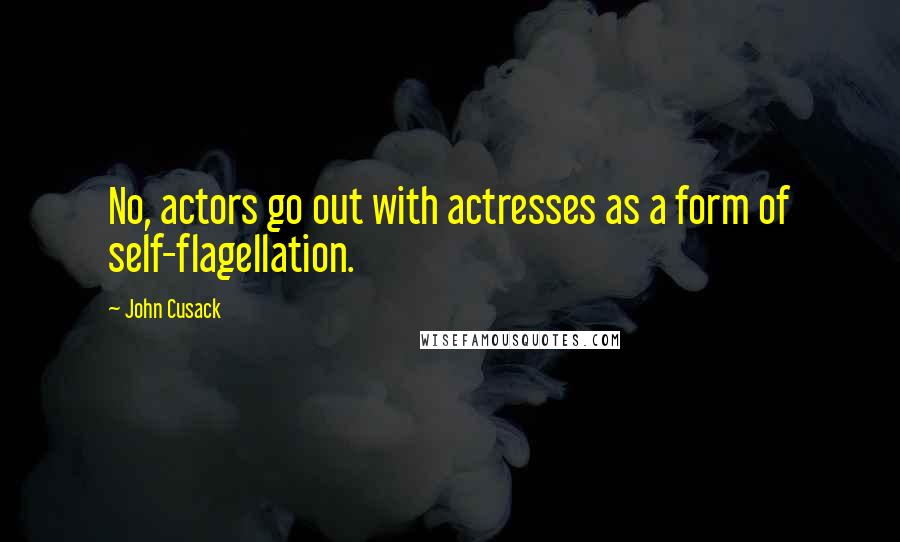 John Cusack Quotes: No, actors go out with actresses as a form of self-flagellation.