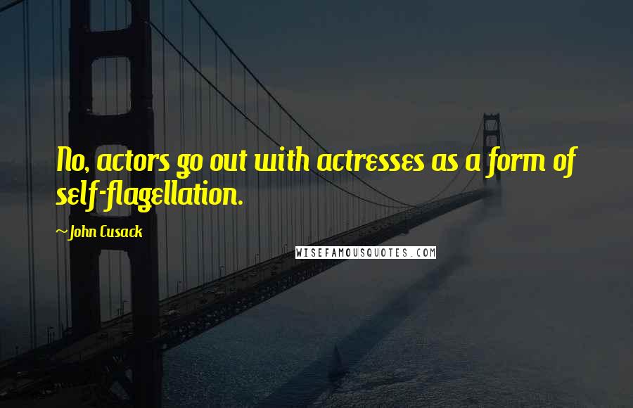 John Cusack Quotes: No, actors go out with actresses as a form of self-flagellation.