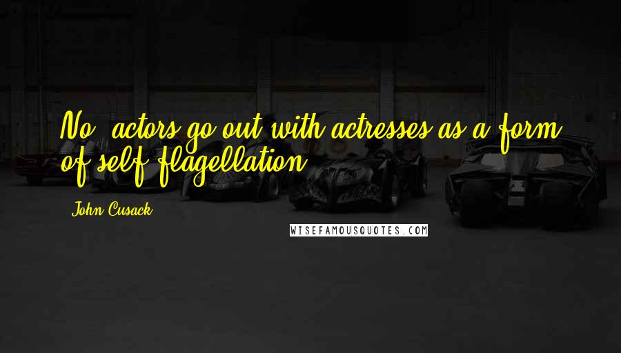 John Cusack Quotes: No, actors go out with actresses as a form of self-flagellation.