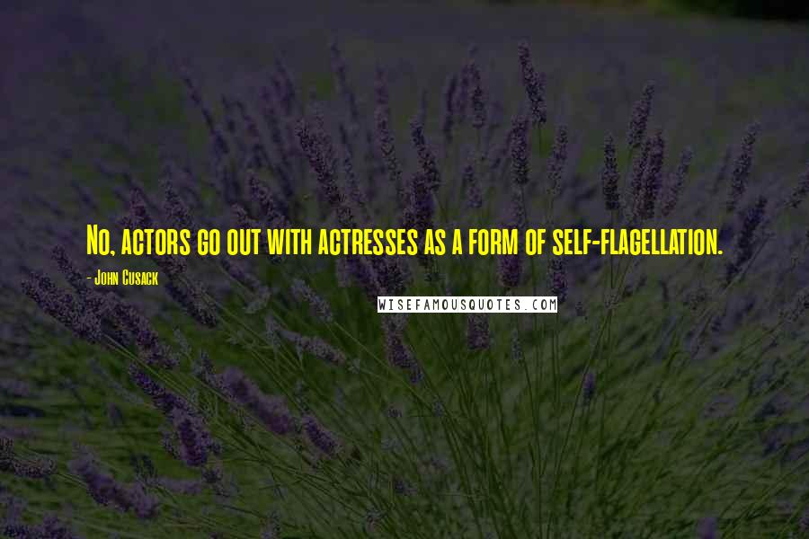 John Cusack Quotes: No, actors go out with actresses as a form of self-flagellation.