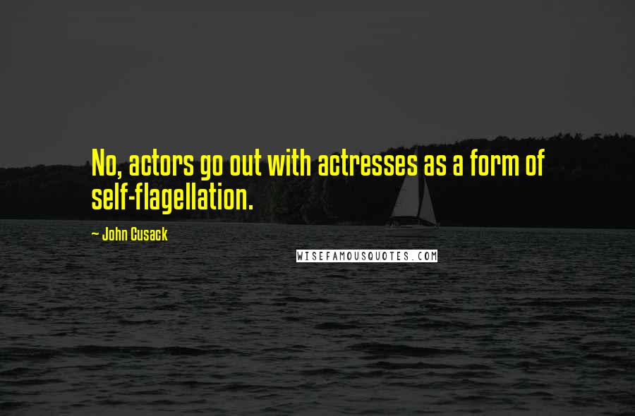 John Cusack Quotes: No, actors go out with actresses as a form of self-flagellation.