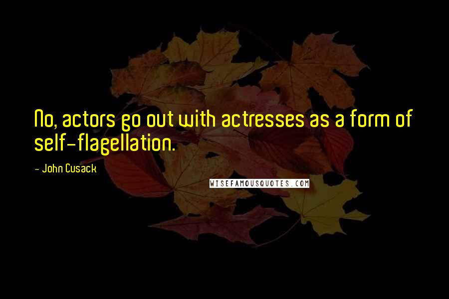 John Cusack Quotes: No, actors go out with actresses as a form of self-flagellation.