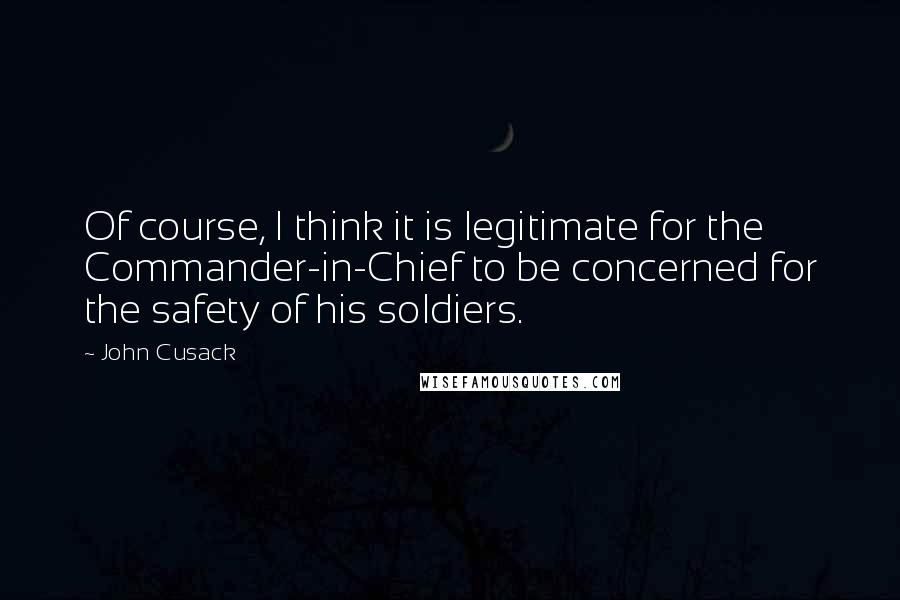 John Cusack Quotes: Of course, I think it is legitimate for the Commander-in-Chief to be concerned for the safety of his soldiers.