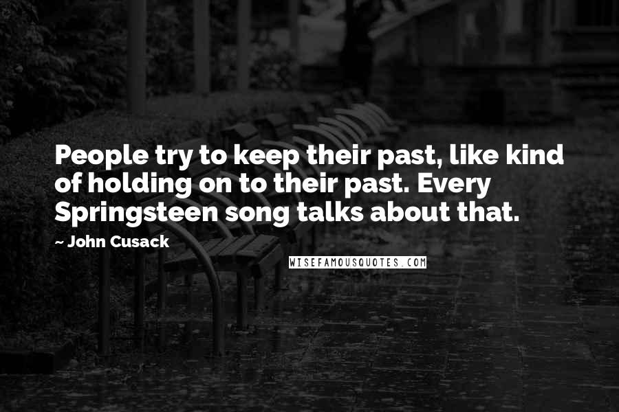 John Cusack Quotes: People try to keep their past, like kind of holding on to their past. Every Springsteen song talks about that.