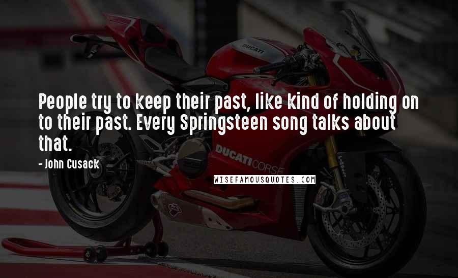 John Cusack Quotes: People try to keep their past, like kind of holding on to their past. Every Springsteen song talks about that.