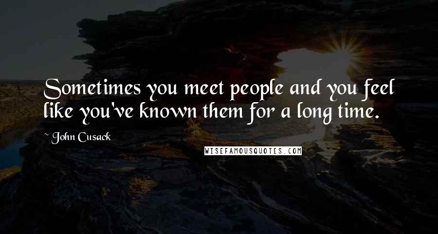 John Cusack Quotes: Sometimes you meet people and you feel like you've known them for a long time.
