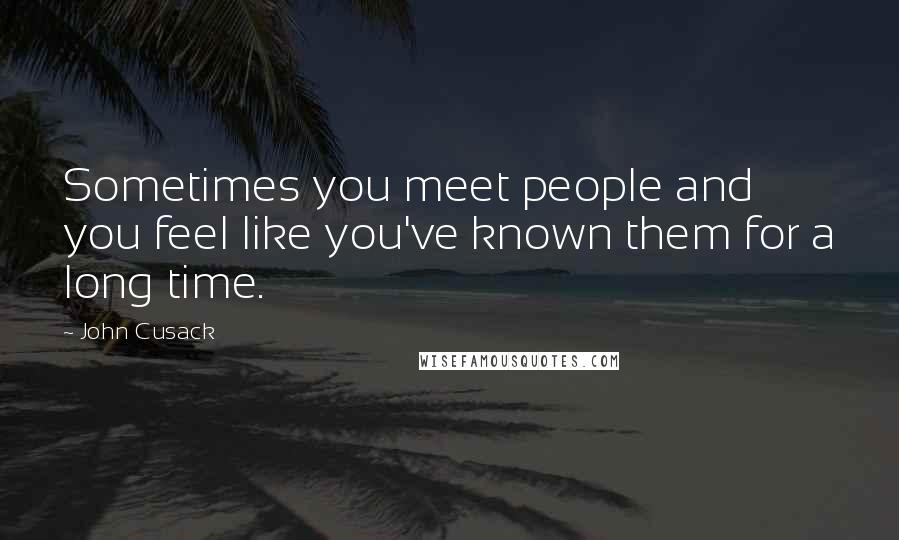 John Cusack Quotes: Sometimes you meet people and you feel like you've known them for a long time.