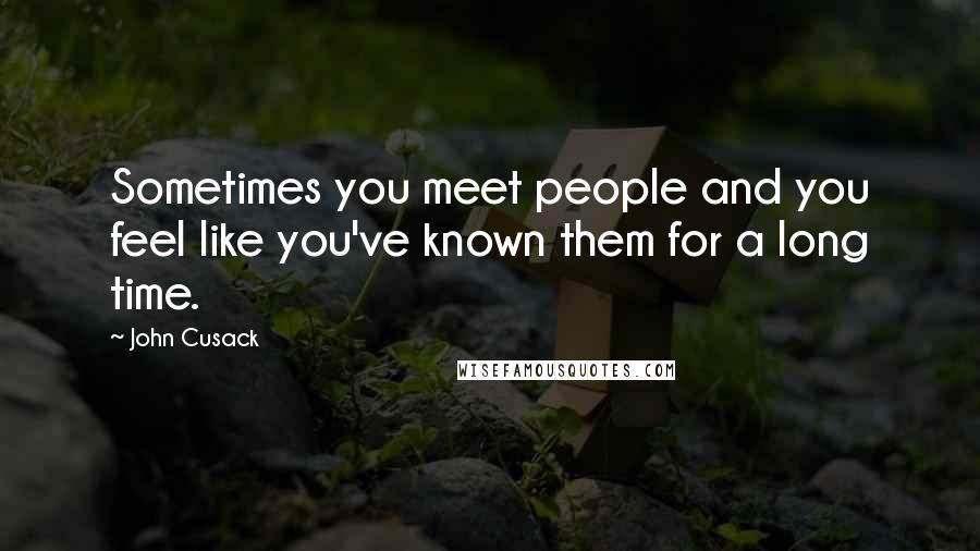 John Cusack Quotes: Sometimes you meet people and you feel like you've known them for a long time.