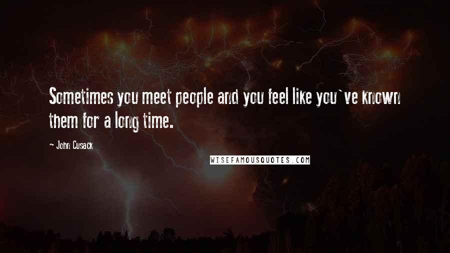 John Cusack Quotes: Sometimes you meet people and you feel like you've known them for a long time.