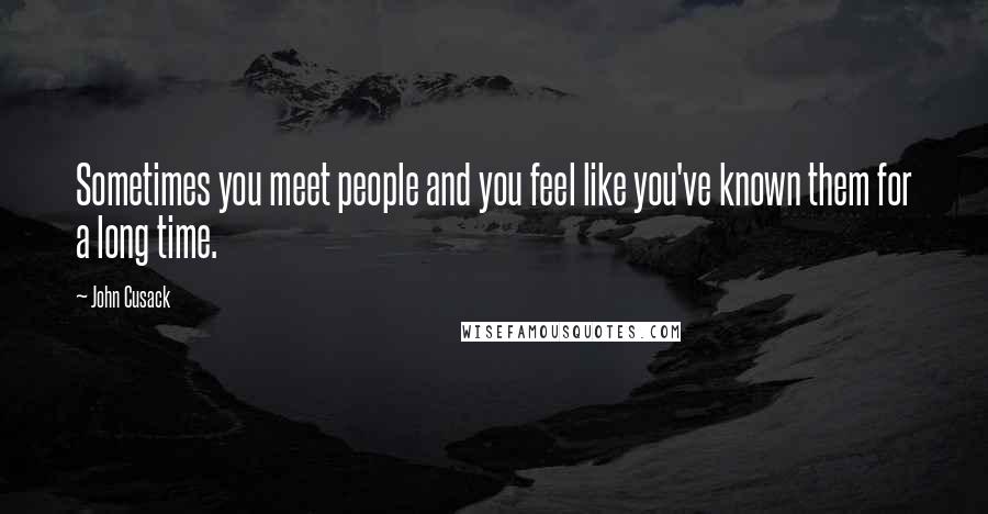 John Cusack Quotes: Sometimes you meet people and you feel like you've known them for a long time.