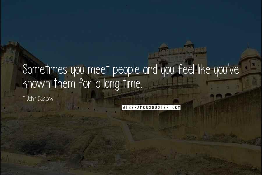 John Cusack Quotes: Sometimes you meet people and you feel like you've known them for a long time.