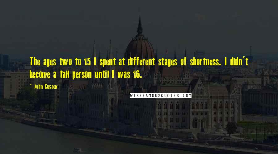 John Cusack Quotes: The ages two to 15 I spent at different stages of shortness. I didn't become a tall person until I was 16.