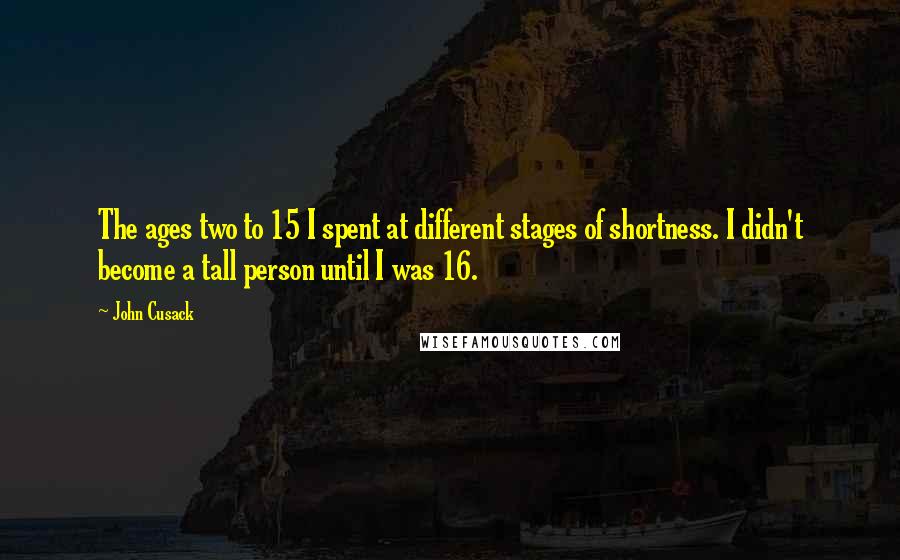 John Cusack Quotes: The ages two to 15 I spent at different stages of shortness. I didn't become a tall person until I was 16.