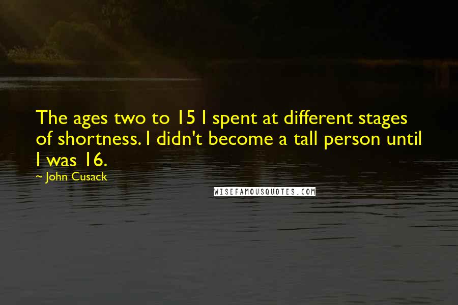 John Cusack Quotes: The ages two to 15 I spent at different stages of shortness. I didn't become a tall person until I was 16.