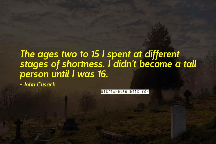 John Cusack Quotes: The ages two to 15 I spent at different stages of shortness. I didn't become a tall person until I was 16.