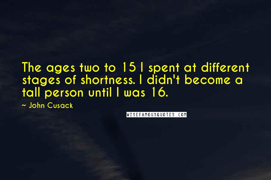 John Cusack Quotes: The ages two to 15 I spent at different stages of shortness. I didn't become a tall person until I was 16.