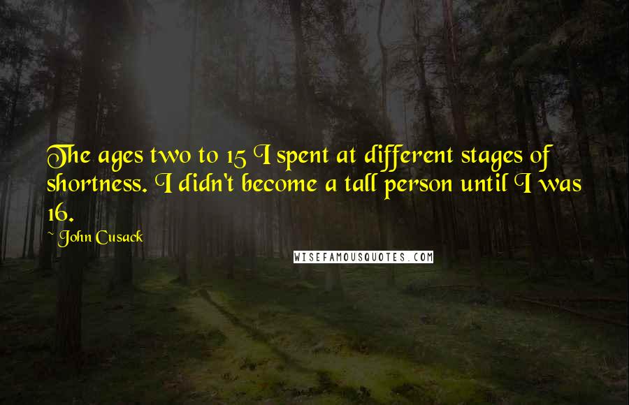 John Cusack Quotes: The ages two to 15 I spent at different stages of shortness. I didn't become a tall person until I was 16.