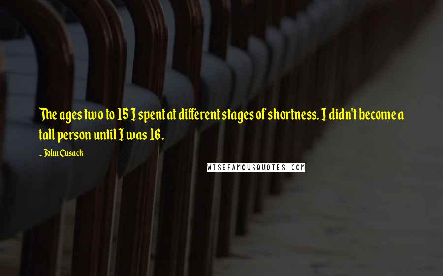 John Cusack Quotes: The ages two to 15 I spent at different stages of shortness. I didn't become a tall person until I was 16.