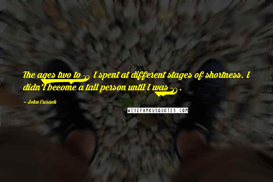 John Cusack Quotes: The ages two to 15 I spent at different stages of shortness. I didn't become a tall person until I was 16.