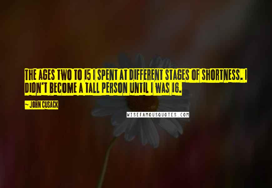 John Cusack Quotes: The ages two to 15 I spent at different stages of shortness. I didn't become a tall person until I was 16.