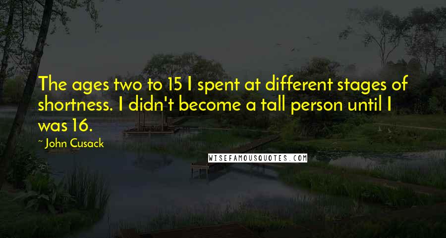 John Cusack Quotes: The ages two to 15 I spent at different stages of shortness. I didn't become a tall person until I was 16.