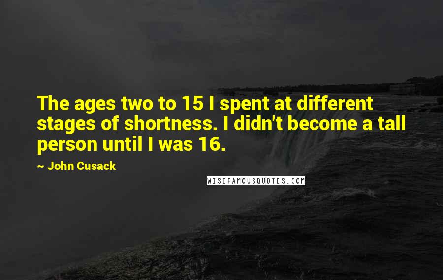 John Cusack Quotes: The ages two to 15 I spent at different stages of shortness. I didn't become a tall person until I was 16.