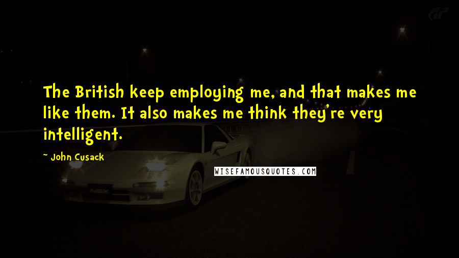 John Cusack Quotes: The British keep employing me, and that makes me like them. It also makes me think they're very intelligent.