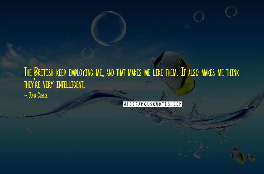 John Cusack Quotes: The British keep employing me, and that makes me like them. It also makes me think they're very intelligent.
