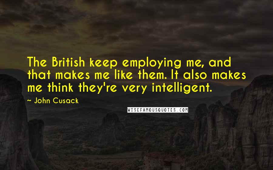 John Cusack Quotes: The British keep employing me, and that makes me like them. It also makes me think they're very intelligent.