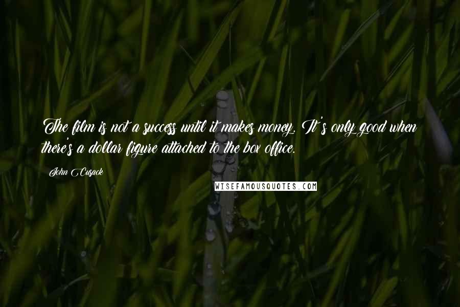 John Cusack Quotes: The film is not a success until it makes money. It's only good when there's a dollar figure attached to the box office.