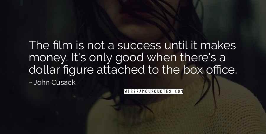 John Cusack Quotes: The film is not a success until it makes money. It's only good when there's a dollar figure attached to the box office.