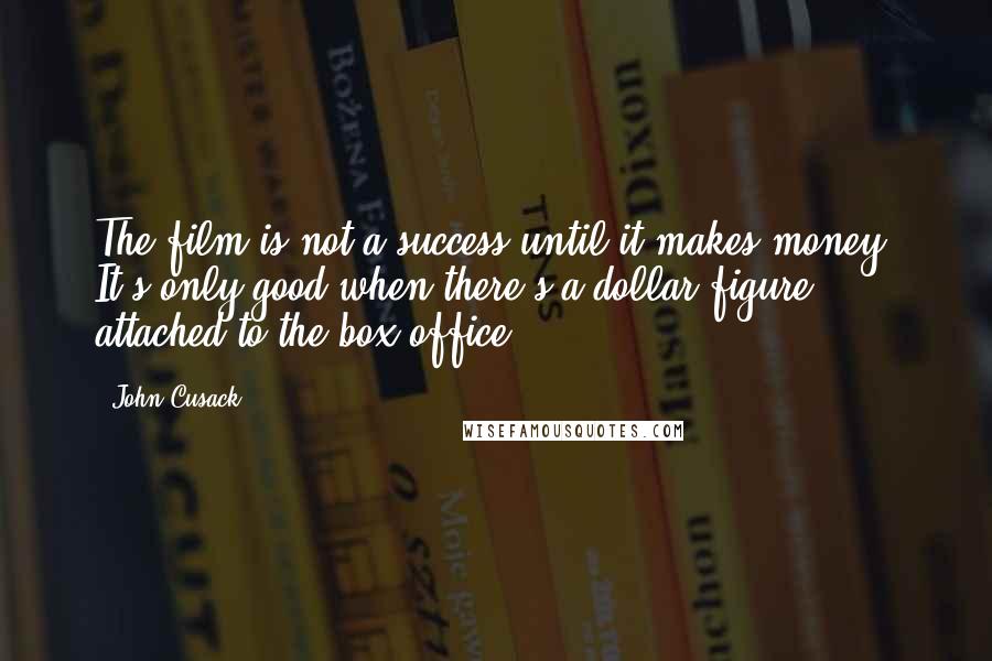 John Cusack Quotes: The film is not a success until it makes money. It's only good when there's a dollar figure attached to the box office.