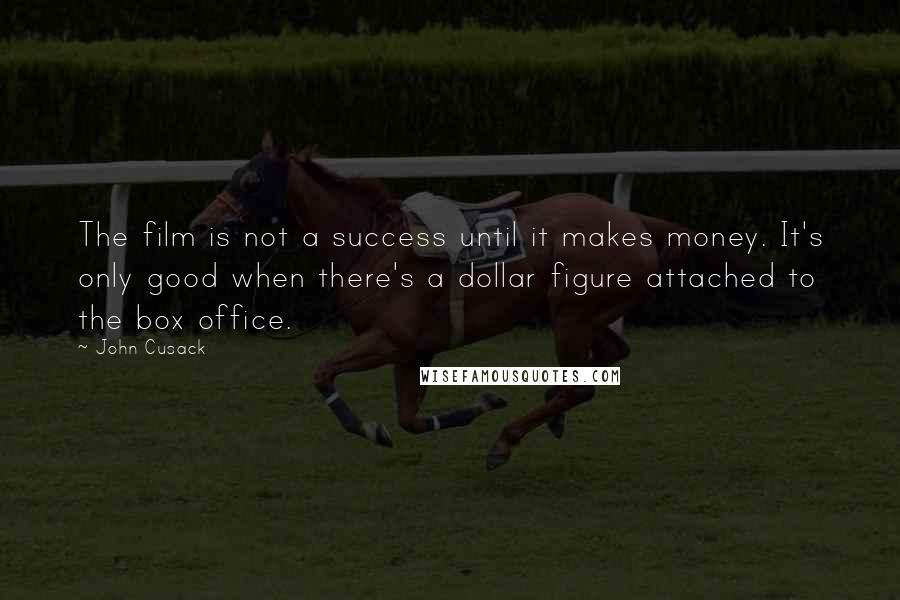 John Cusack Quotes: The film is not a success until it makes money. It's only good when there's a dollar figure attached to the box office.