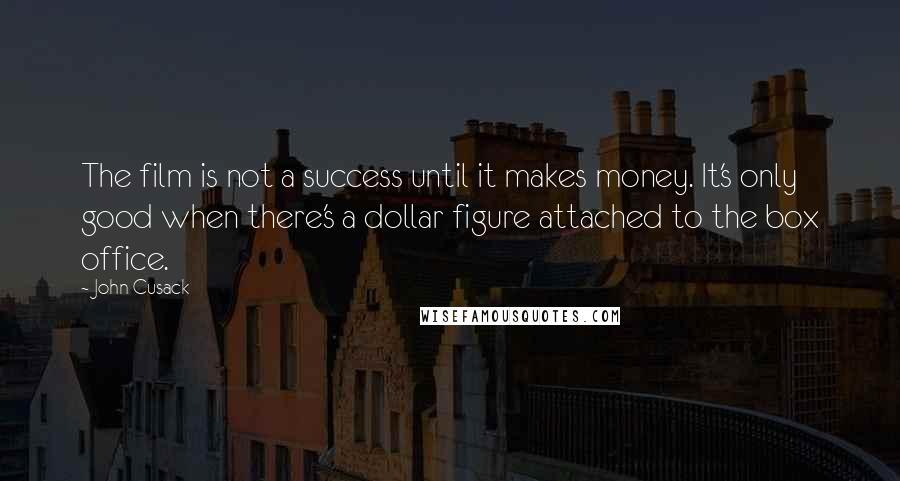 John Cusack Quotes: The film is not a success until it makes money. It's only good when there's a dollar figure attached to the box office.