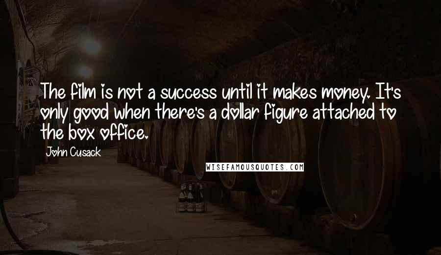 John Cusack Quotes: The film is not a success until it makes money. It's only good when there's a dollar figure attached to the box office.