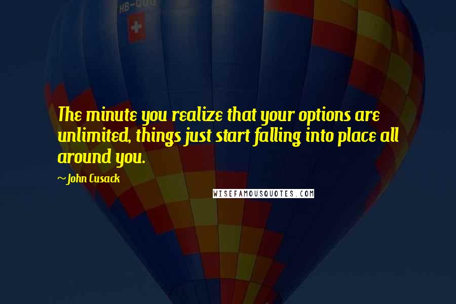 John Cusack Quotes: The minute you realize that your options are unlimited, things just start falling into place all around you.