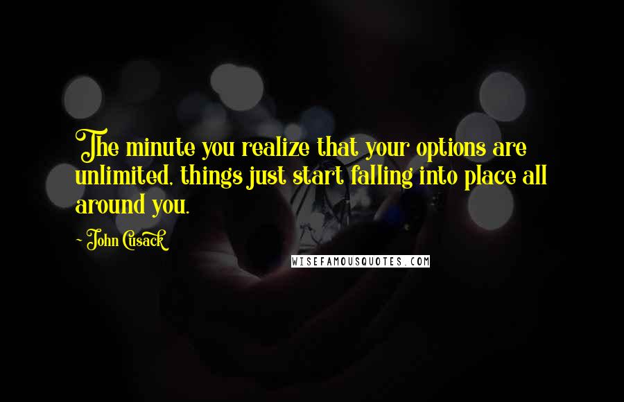 John Cusack Quotes: The minute you realize that your options are unlimited, things just start falling into place all around you.