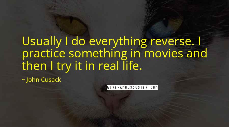John Cusack Quotes: Usually I do everything reverse. I practice something in movies and then I try it in real life.